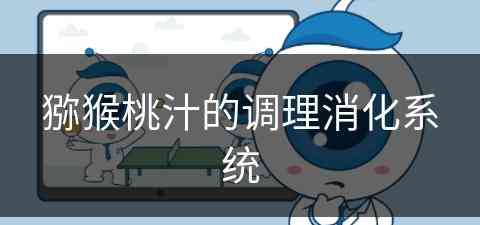猕猴桃汁的调理消化系统(猕猴桃汁促进消化吗)